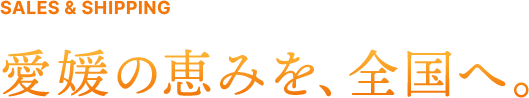 SALES & SHIPPING 愛媛の恵みを、全国へ